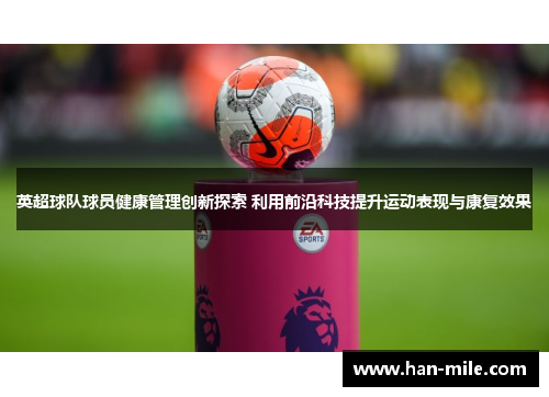 英超球队球员健康管理创新探索 利用前沿科技提升运动表现与康复效果