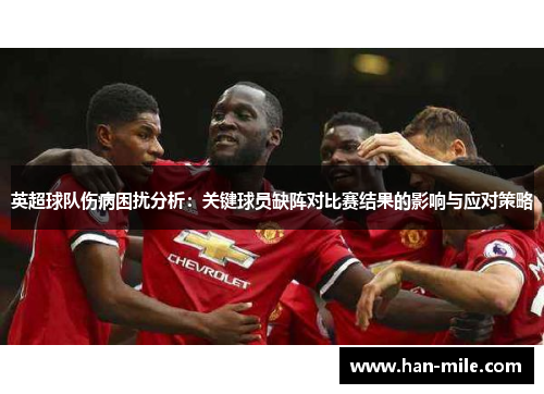 英超球队伤病困扰分析：关键球员缺阵对比赛结果的影响与应对策略