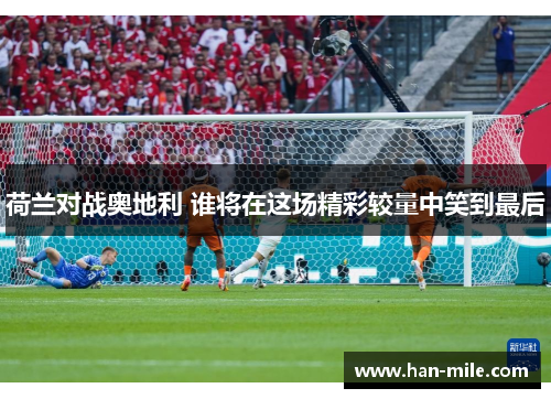 荷兰对战奥地利 谁将在这场精彩较量中笑到最后