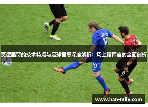 莫德里奇的技术特点与足球智慧深度解析:场上指挥官的全面剖析 莫德里奇的技术特点与足球智慧深度解析:场上指挥官的全面剖析