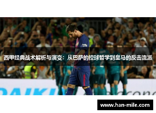 西甲经典战术解析与演变:从巴萨的控球哲学到皇马的反击流派 西甲经典战术解析与演变:从巴萨的控球哲学到皇马的反击流派