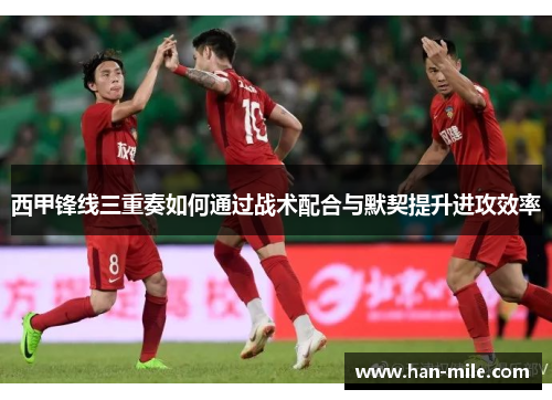 西甲锋线三重奏如何通过战术配合与默契提升进攻效率
