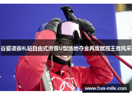 谷爱凌崇礼站自由式滑雪U型场地夺金再度展现王者风采