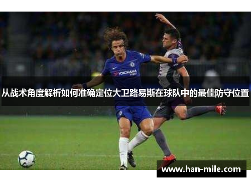 从战术角度解析如何准确定位大卫路易斯在球队中的最佳防守位置