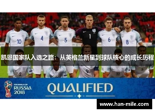 凯恩国家队入选之路：从英格兰新星到球队核心的成长历程