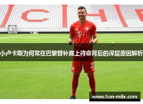 小卢卡斯为何常在巴黎替补席上待命背后的深层原因解析 小卢卡斯为何常在巴黎替补席上待命背后的深层原因解析