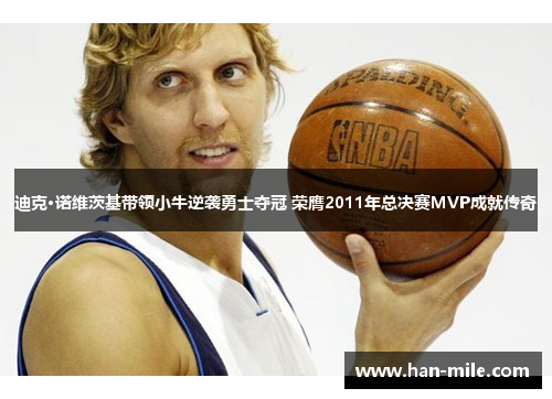 迪克·诺维茨基带领小牛逆袭勇士夺冠 荣膺2011年总决赛MVP成就传奇