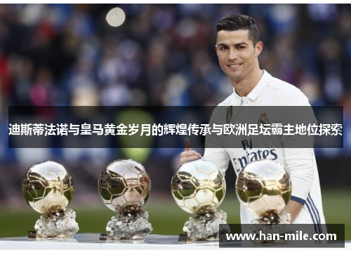 迪斯蒂法诺与皇马黄金岁月的辉煌传承与欧洲足坛霸主地位探索 迪斯蒂法诺与皇马黄金岁月的辉煌传承与欧洲足坛霸主地位探索