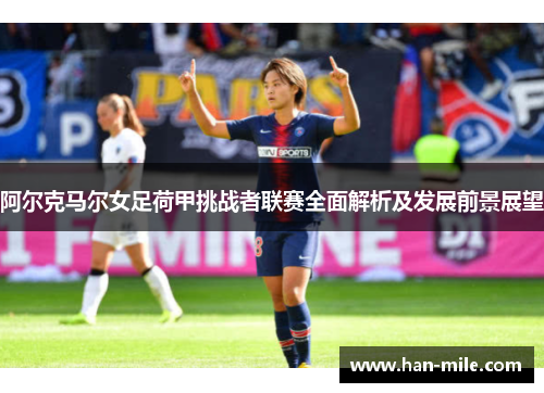 阿尔克马尔女足荷甲挑战者联赛全面解析及发展前景展望