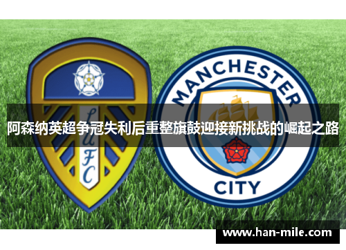 阿森纳英超争冠失利后重整旗鼓迎接新挑战的崛起之路