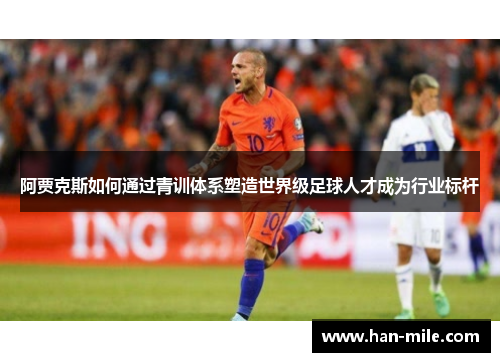阿贾克斯如何通过青训体系塑造世界级足球人才成为行业标杆