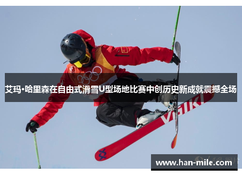 艾玛·哈里森在自由式滑雪U型场地比赛中创历史新成就震撼全场