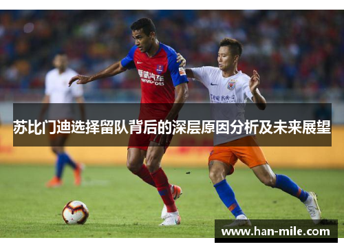 苏比门迪选择留队背后的深层原因分析及未来展望