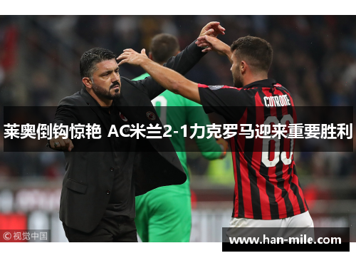 莱奥倒钩惊艳 AC米兰2-1力克罗马迎来重要胜利 莱奥倒钩惊艳 AC米兰2-1力克罗马迎来重要胜利