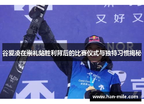 谷爱凌在崇礼站胜利背后的比赛仪式与独特习惯揭秘 谷爱凌在崇礼站胜利背后的比赛仪式与独特习惯揭秘
