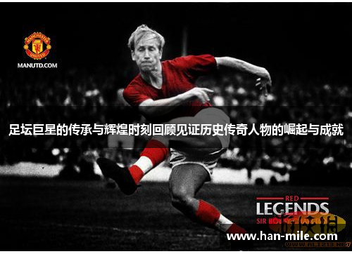足坛巨星的传承与辉煌时刻回顾见证历史传奇人物的崛起与成就