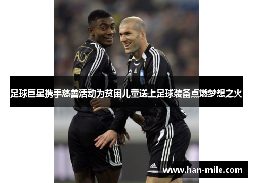 足球巨星携手慈善活动为贫困儿童送上足球装备点燃梦想之火