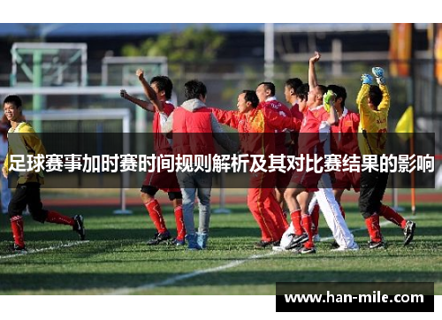 足球赛事加时赛时间规则解析及其对比赛结果的影响