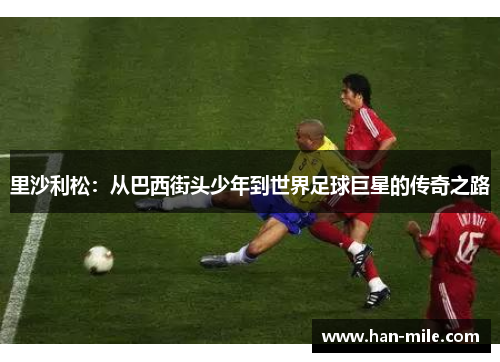 里沙利松：从巴西街头少年到世界足球巨星的传奇之路