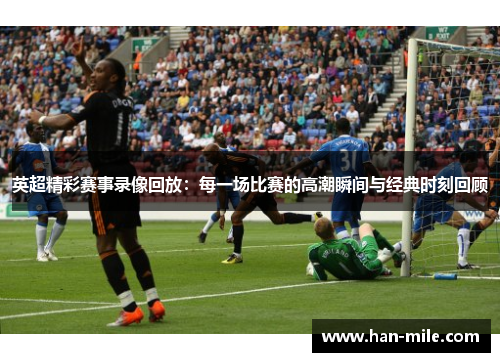 英超精彩赛事录像回放：每一场比赛的高潮瞬间与经典时刻回顾