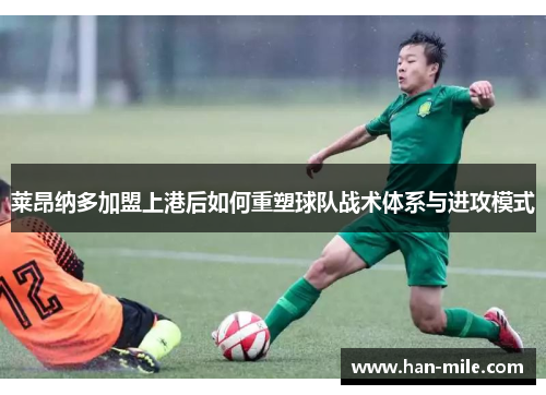 莱昂纳多加盟上港后如何重塑球队战术体系与进攻模式