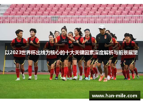 以2023世界杯出线为核心的十大关键因素深度解析与前景展望