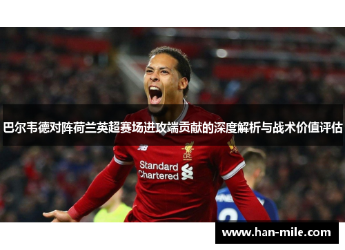 巴尔韦德对阵荷兰英超赛场进攻端贡献的深度解析与战术价值评估