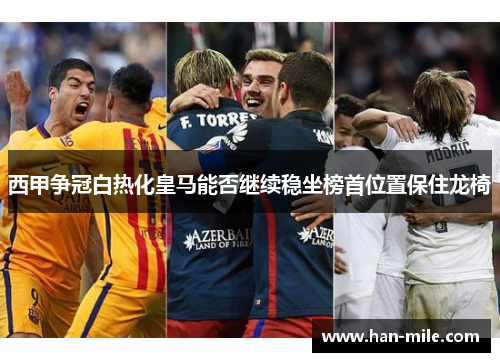 西甲争冠白热化皇马能否继续稳坐榜首位置保住龙椅 西甲争冠白热化皇马能否继续稳坐榜首位置保住龙椅