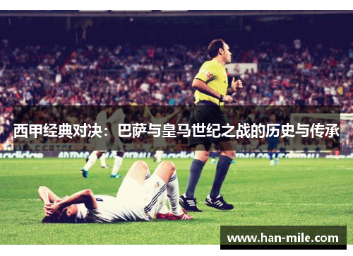 西甲经典对决:巴萨与皇马世纪之战的历史与传承 西甲经典对决:巴萨与皇马世纪之战的历史与传承