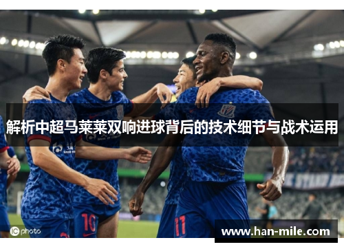 解析中超马莱莱双响进球背后的技术细节与战术运用 解析中超马莱莱双响进球背后的技术细节与战术运用