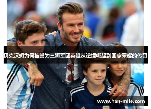 贝克汉姆为何被誉为三狮军团英雄从逆境崛起到国家荣耀的传奇