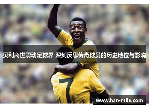 贝利离世震动足球界 深刻反思传奇球员的历史地位与影响 贝利离世震动足球界 深刻反思传奇球员的历史地位与影响