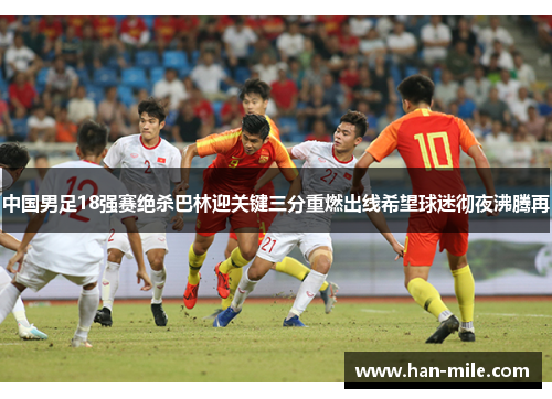 中国男足18强赛绝杀巴林迎关键三分重燃出线希望球迷彻夜沸腾再
