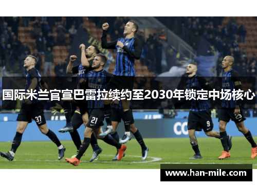 国际米兰官宣巴雷拉续约至2030年锁定中场核心