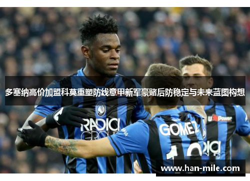 多塞纳高价加盟科莫重塑防线意甲新军豪赌后防稳定与未来蓝图构想
