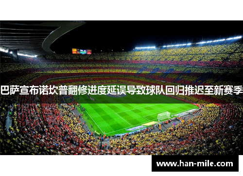 巴萨宣布诺坎普翻修进度延误导致球队回归推迟至新赛季