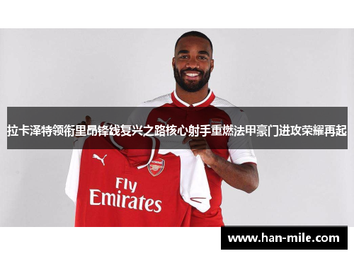 拉卡泽特领衔里昂锋线复兴之路核心射手重燃法甲豪门进攻荣耀再起