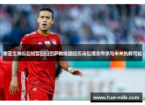 蒂亚戈退役后短暂回归巴萨教练组经历背后理念传承与未来执教可能