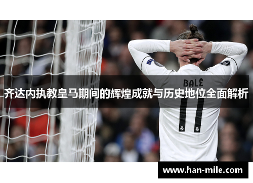 齐达内执教皇马期间的辉煌成就与历史地位全面解析