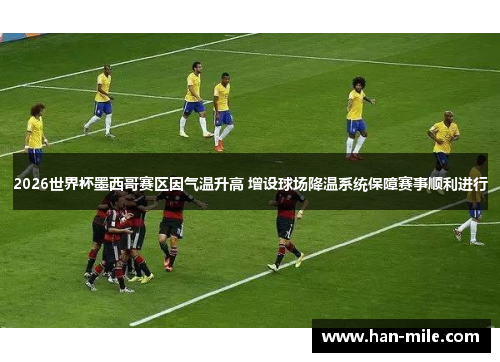 2026世界杯墨西哥赛区因气温升高 增设球场降温系统保障赛事顺利进行 2026世界杯墨西哥赛区因气温升高 增设球场降温系统保障赛事顺利进行