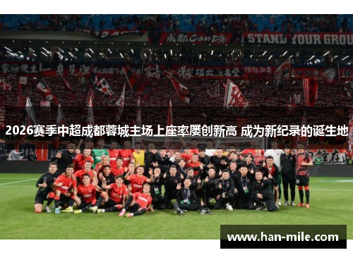 2026赛季中超成都蓉城主场上座率屡创新高 成为新纪录的诞生地