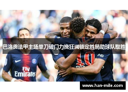 巴洛贡法甲主场单刀破门力挽狂澜锁定胜局助球队取胜 巴洛贡法甲主场单刀破门力挽狂澜锁定胜局助球队取胜